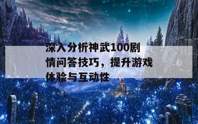 深入分析神武100剧情问答技巧，提升游戏体验与互动性  第1张