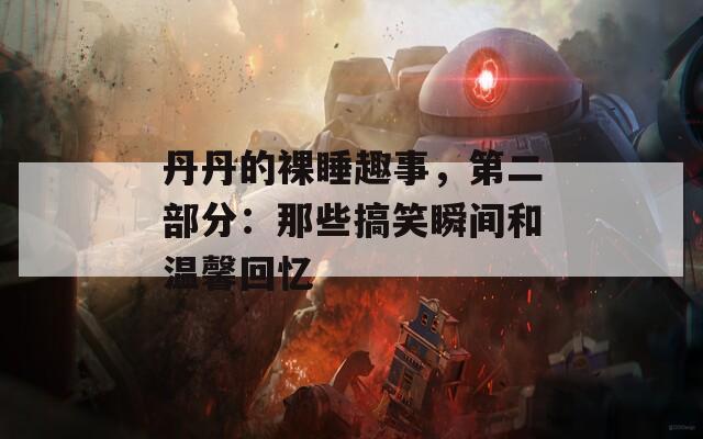 丹丹的裸睡趣事，第二部分：那些搞笑瞬间和温馨回忆  第1张