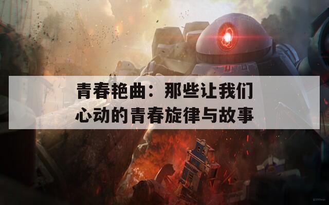 青春艳曲：那些让我们心动的青春旋律与故事