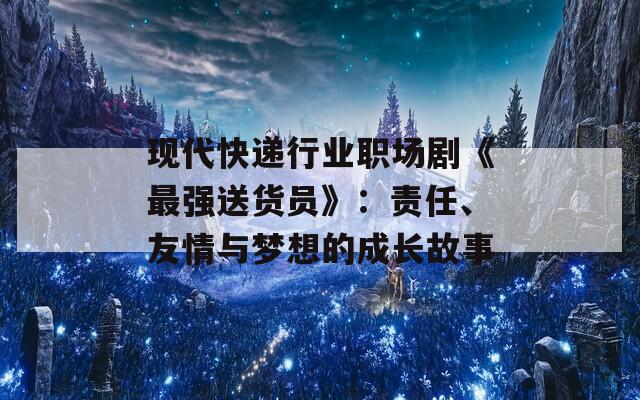 现代快递行业职场剧《最强送货员》：责任、友情与梦想的成长故事