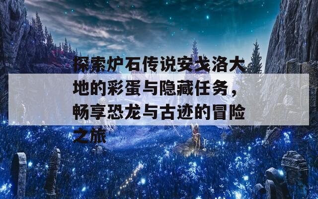 探索炉石传说安戈洛大地的彩蛋与隐藏任务，畅享恐龙与古迹的冒险之旅