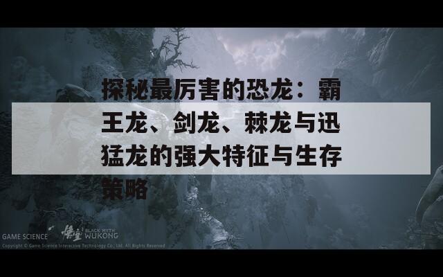 探秘最厉害的恐龙：霸王龙、剑龙、棘龙与迅猛龙的强大特征与生存策略