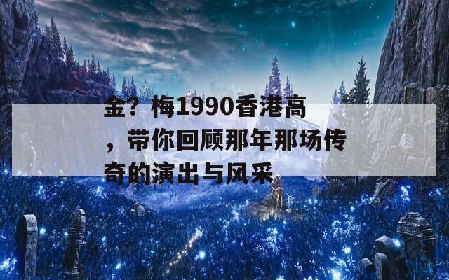 金？梅1990香港高，带你回顾那年那场传奇的演出与风采  第1张