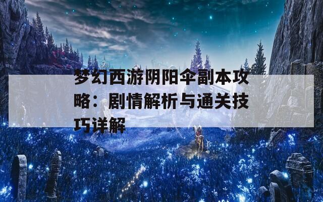 梦幻西游阴阳伞副本攻略：剧情解析与通关技巧详解