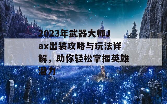 2023年武器大师Jax出装攻略与玩法详解，助你轻松掌握英雄潜力