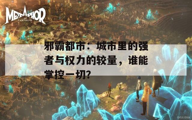 邪霸都市：城市里的强者与权力的较量，谁能掌控一切？  第1张