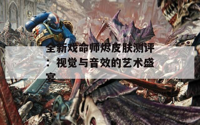 全新戏命师烬皮肤测评：视觉与音效的艺术盛宴