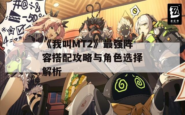 《我叫MT2》最强阵容搭配攻略与角色选择解析