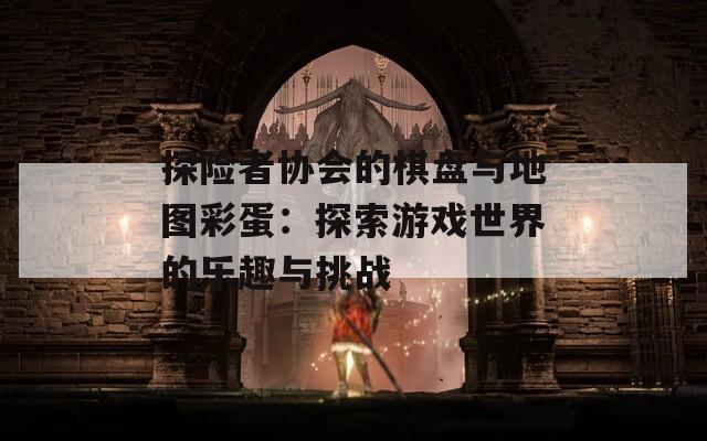 探险者协会的棋盘与地图彩蛋：探索游戏世界的乐趣与挑战