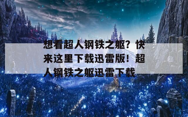 想看超人钢铁之躯？快来这里下载迅雷版！超人钢铁之躯迅雷下载