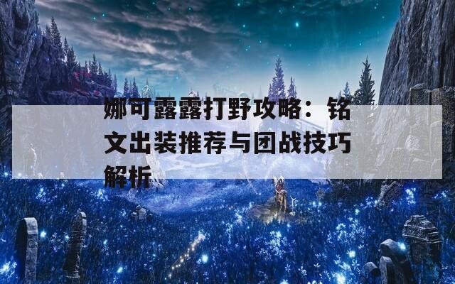 娜可露露打野攻略：铭文出装推荐与团战技巧解析