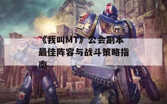 《我叫MT》公会副本最佳阵容与战斗策略指南