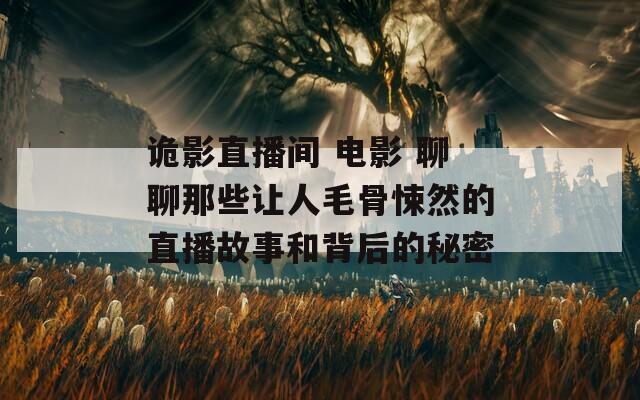 诡影直播间 电影 聊聊那些让人毛骨悚然的直播故事和背后的秘密