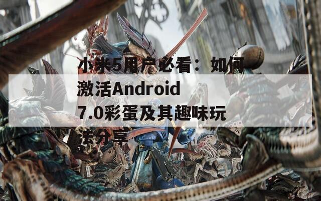 小米5用户必看：如何激活Android 7.0彩蛋及其趣味玩法分享