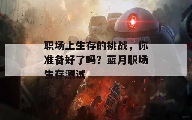 职场上生存的挑战，你准备好了吗？蓝月职场生存测试  第1张