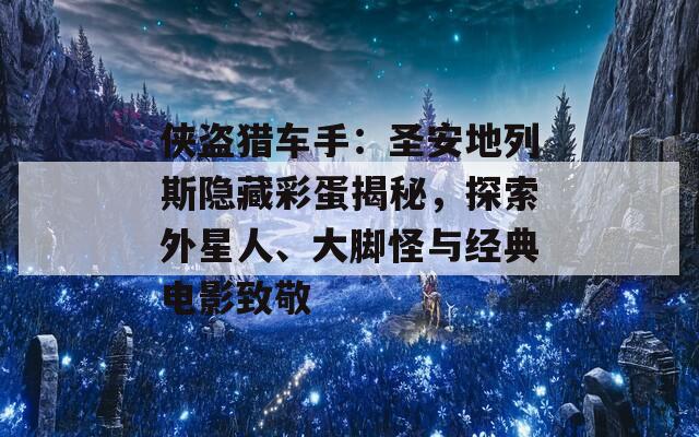 侠盗猎车手：圣安地列斯隐藏彩蛋揭秘，探索外星人、大脚怪与经典电影致敬