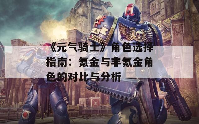 《元气骑士》角色选择指南：氪金与非氪金角色的对比与分析  第1张