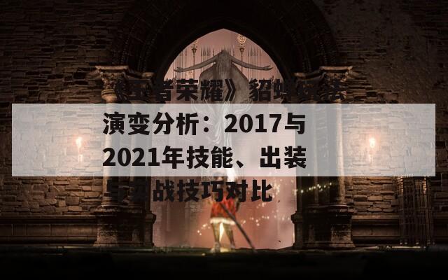 《王者荣耀》貂蝉玩法演变分析：2017与2021年技能、出装与实战技巧对比