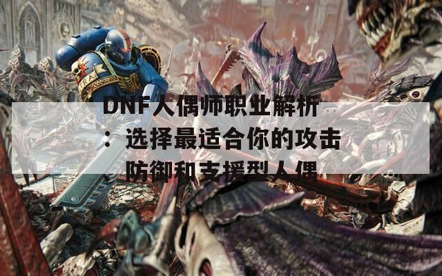 DNF人偶师职业解析：选择最适合你的攻击、防御和支援型人偶