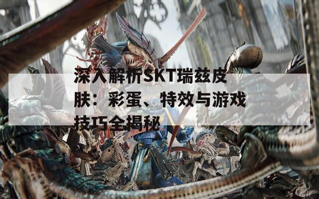 深入解析SKT瑞兹皮肤：彩蛋、特效与游戏技巧全揭秘