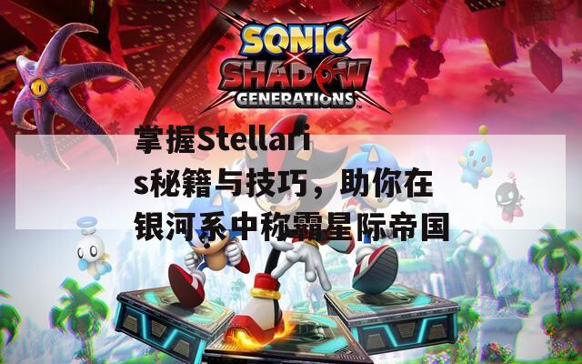 掌握Stellaris秘籍与技巧，助你在银河系中称霸星际帝国