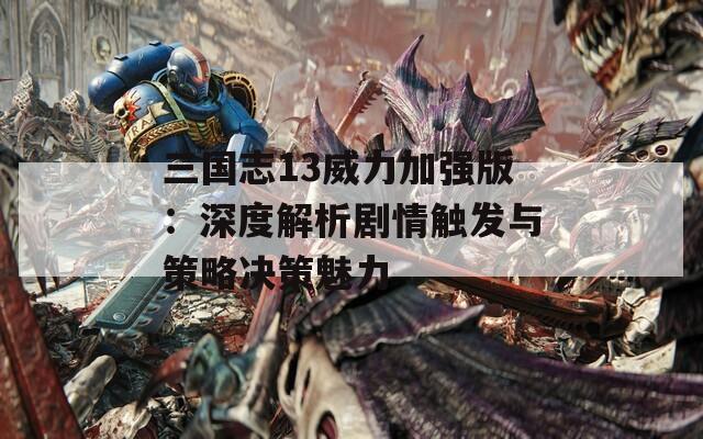 三国志13威力加强版：深度解析剧情触发与策略决策魅力