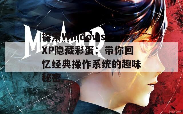 探索Windows XP隐藏彩蛋：带你回忆经典操作系统的趣味秘密