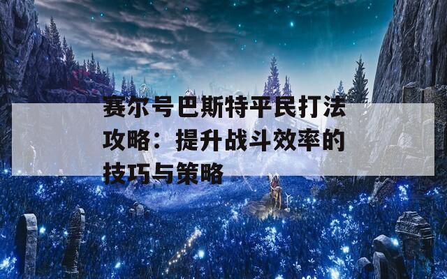 赛尔号巴斯特平民打法攻略：提升战斗效率的技巧与策略