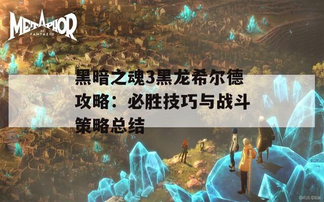 黑暗之魂3黑龙希尔德攻略：必胜技巧与战斗策略总结