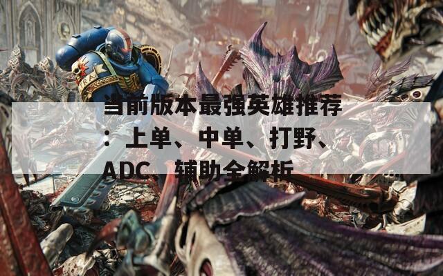 当前版本最强英雄推荐：上单、中单、打野、ADC、辅助全解析  第1张