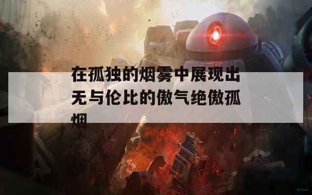 在孤独的烟雾中展现出无与伦比的傲气绝傲孤烟