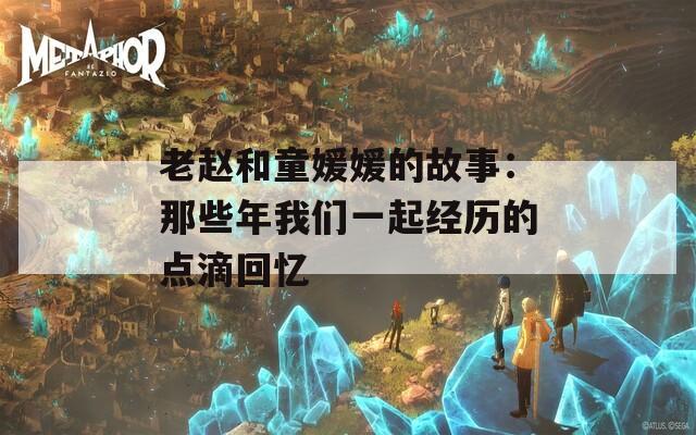 老赵和童媛媛的故事：那些年我们一起经历的点滴回忆