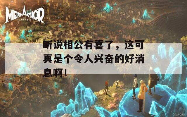 听说相公有喜了，这可真是个令人兴奋的好消息啊！