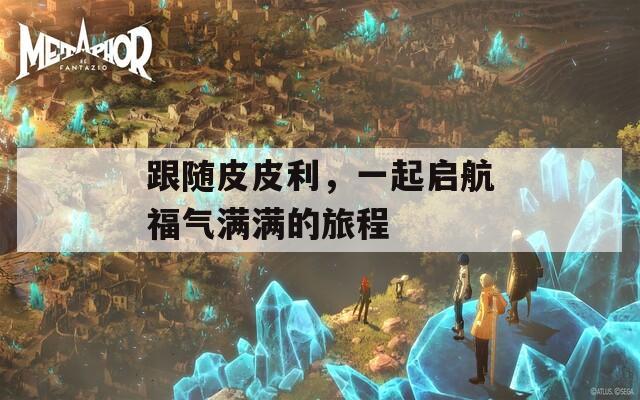 跟随皮皮利，一起启航福气满满的旅程  第1张