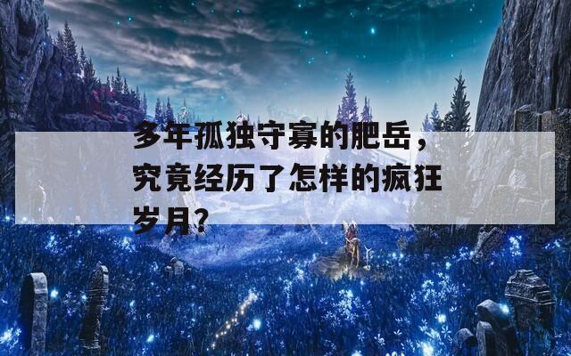 多年孤独守寡的肥岳，究竟经历了怎样的疯狂岁月？  第1张