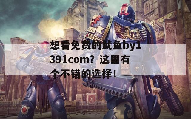 想看免费的鱿鱼by1391com？这里有个不错的选择！