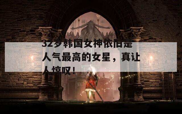 32岁韩国女神依旧是人气最高的女星，真让人惊叹！