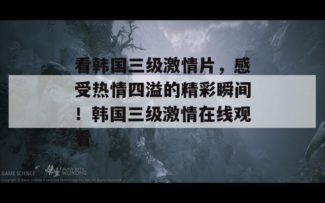 看韩国三级激情片，感受热情四溢的精彩瞬间！韩国三级激情在线观看  第1张