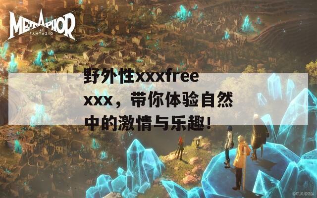 野外性xxxfreexxx，带你体验自然中的激情与乐趣！