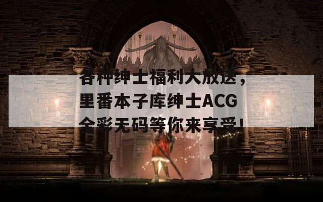 各种绅士福利大放送，里番本子库绅士ACG全彩无码等你来享受！