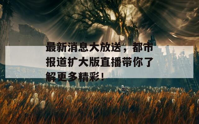 最新消息大放送，都市报道扩大版直播带你了解更多精彩！