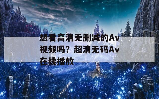 想看高清无删减的Av视频吗？超清无码Av在线播放