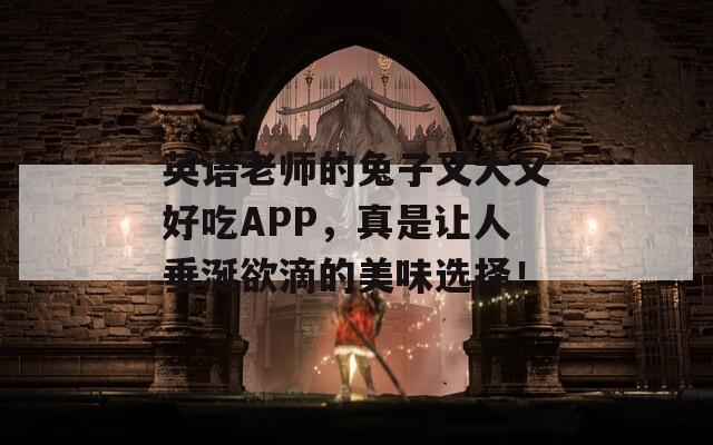 英语老师的兔子又大又好吃APP，真是让人垂涎欲滴的美味选择！