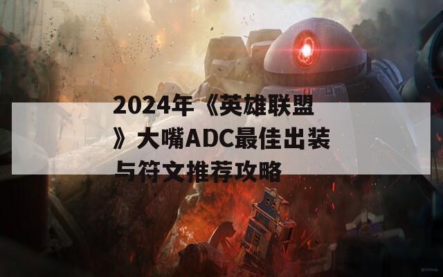 2024年《英雄联盟》大嘴ADC最佳出装与符文推荐攻略