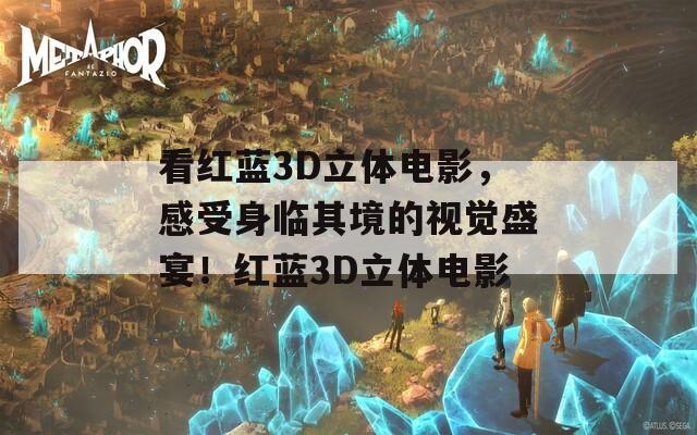 看红蓝3D立体电影，感受身临其境的视觉盛宴！红蓝3D立体电影