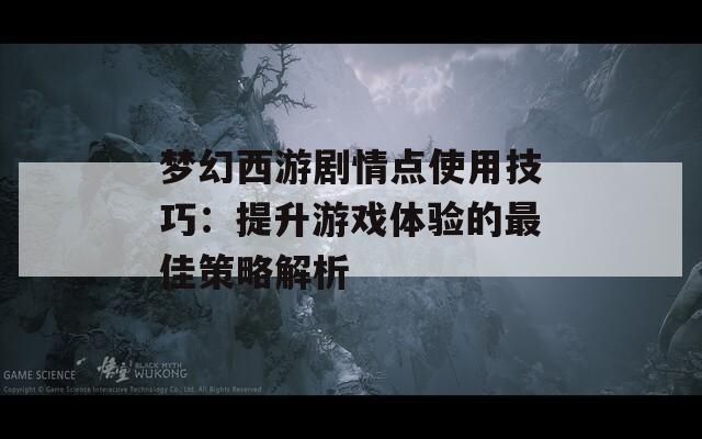 梦幻西游剧情点使用技巧：提升游戏体验的最佳策略解析