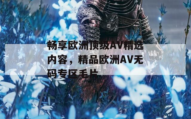 畅享欧洲顶级AV精选内容，精品欧洲AV无码专区毛片