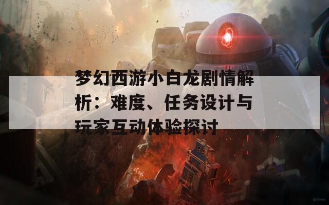 梦幻西游小白龙剧情解析：难度、任务设计与玩家互动体验探讨