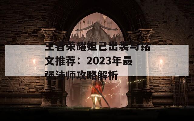 王者荣耀妲己出装与铭文推荐：2023年最强法师攻略解析