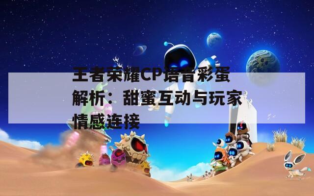 王者荣耀CP语音彩蛋解析：甜蜜互动与玩家情感连接